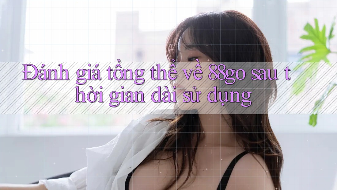 Đánh giá tổng thể về 88go sau thời gian dài sử dụng Đánh giá tổng thể về 88go sau thời gian dài sử dụng