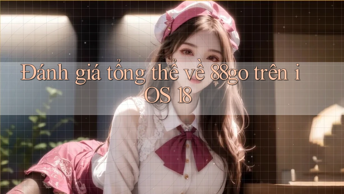 Đánh giá tổng thể về 88go trên iOS 18 Đánh giá tổng thể về 88go trên iOS 18