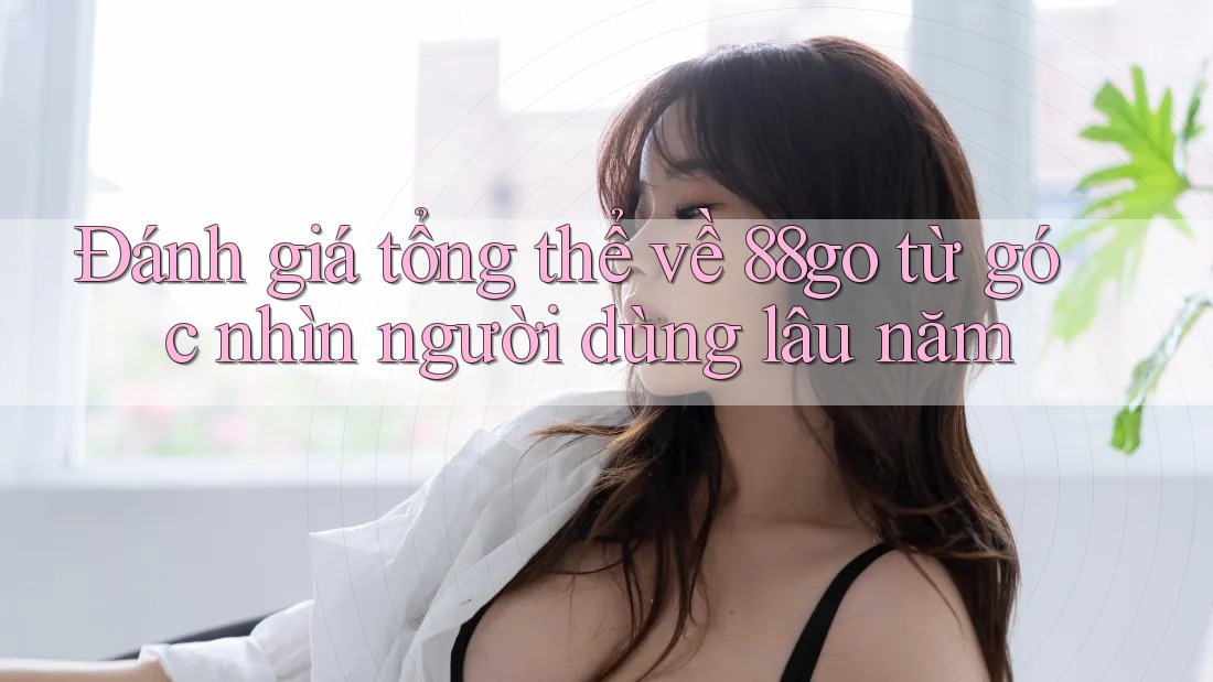 Đánh giá tổng thể về 88go từ góc nhìn người dùng lâu năm Đánh giá tổng thể về 88go từ góc nhìn người dùng lâu năm