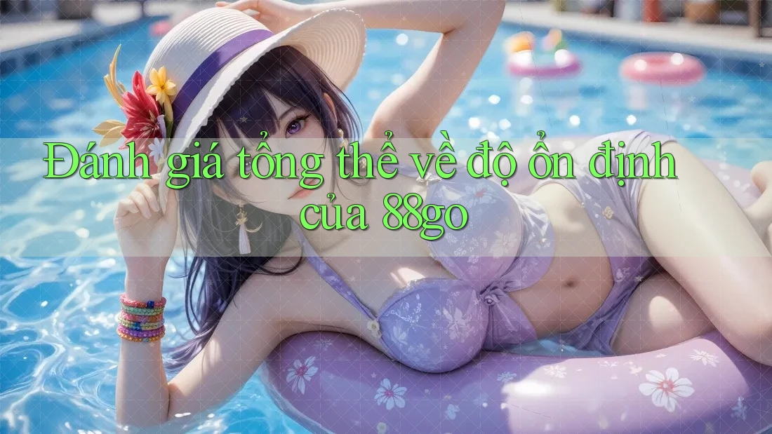 Đánh giá tổng thể về độ ổn định của 88go Đánh giá tổng thể về độ ổn định của 88go