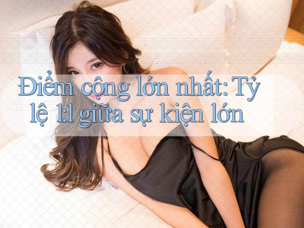 Điểm cộng lớn nhất: Tỷ lệ 1: 1 giữa sự kiện lớn Điểm cộng lớn nhất: Tỷ lệ 1: 1 giữa sự kiện lớn