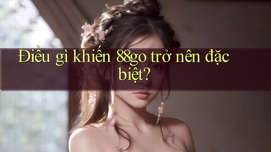 Điều Gì Khiến 88go Trở Nên Đặc Biệt? Điều Gì Khiến 88go Trở Nên Đặc Biệt?