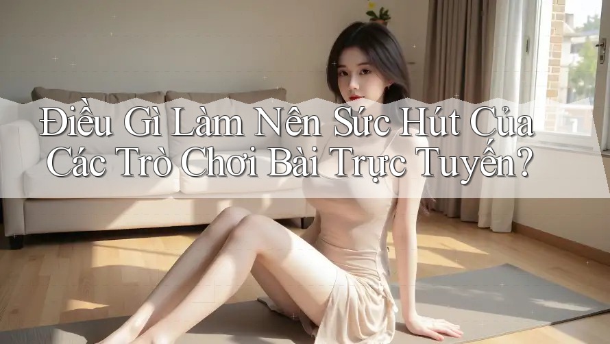 Điều Gì Làm Nên Sức Hút Của Các Trò Chơi Bài Trực Tuyến? Điều Gì Làm Nên Sức Hút Của Các Trò Chơi Bài Trực Tuyến?
