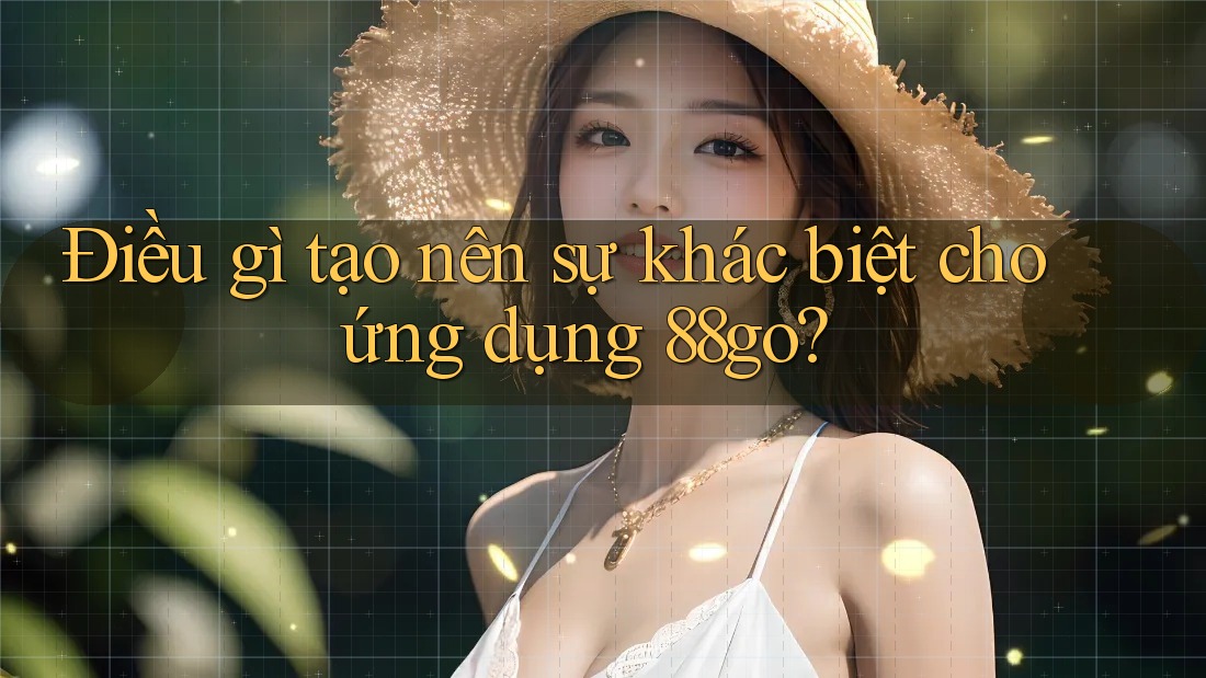 Điều gì tạo nên sự khác biệt cho ứng dụng 88go? Điều gì tạo nên sự khác biệt cho ứng dụng 88go?