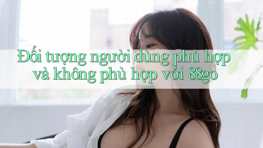 Đối tượng người dùng phù hợp và không phù hợp với 88go