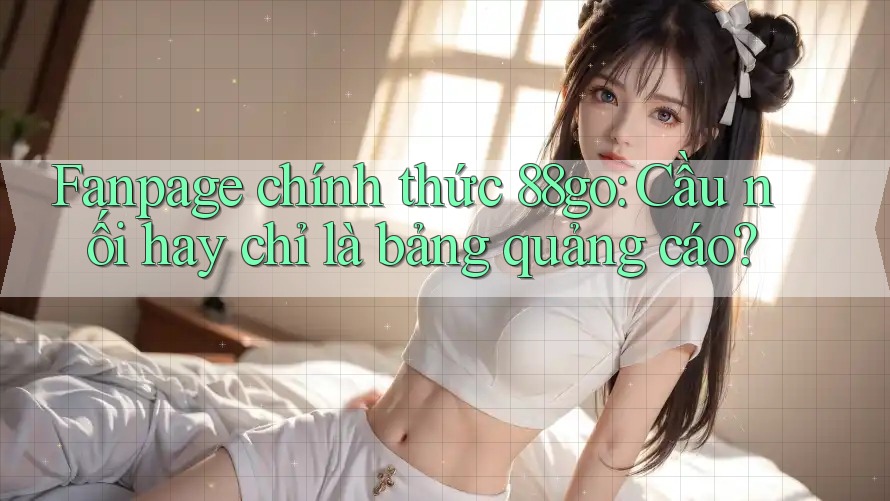 Fanpage chính thức 88go: Cầu nối hay chỉ là bảng quảng cáo? Fanpage chính thức 88go: Cầu nối hay chỉ là bảng quảng cáo?