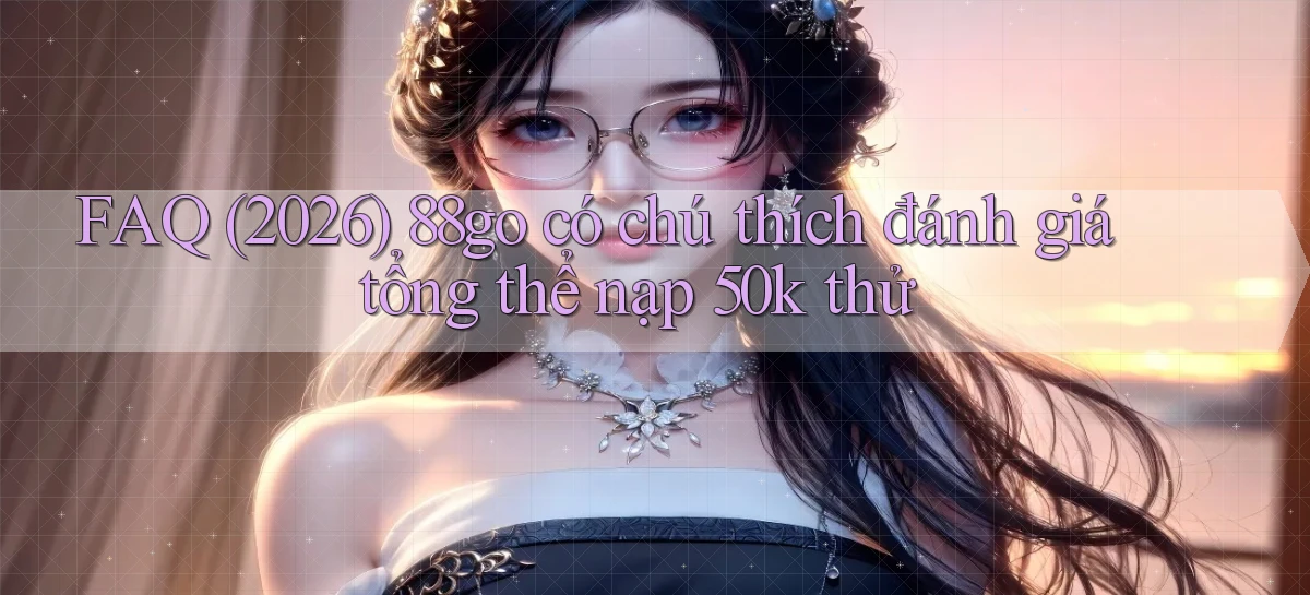 FAQ (2026) 88go có chú thích đánh giá tổng thể nạp 50k thử