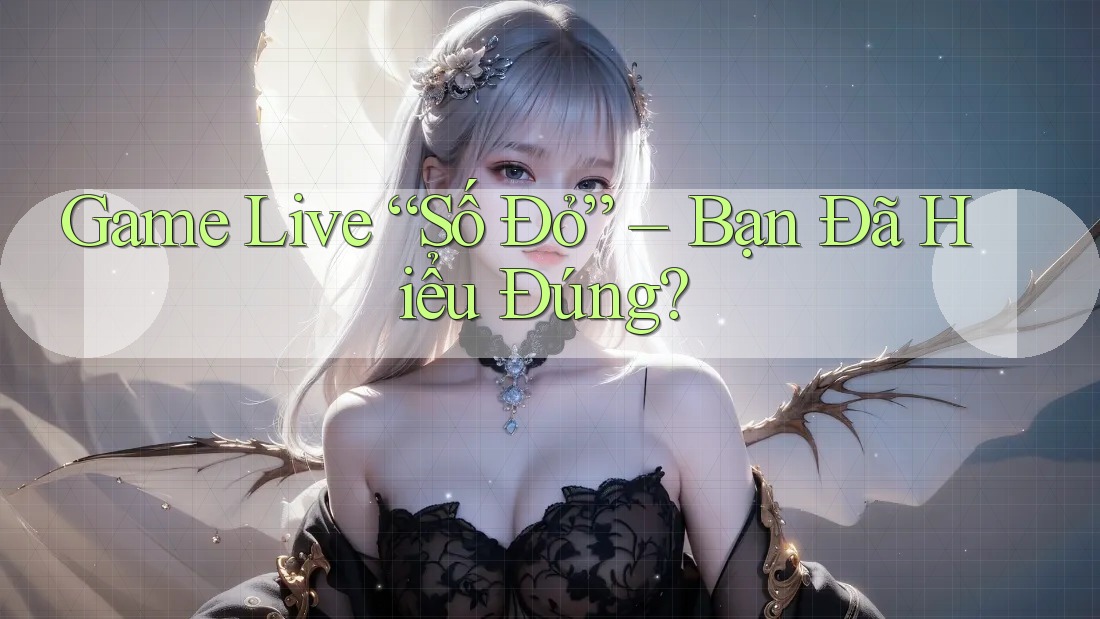 Game Live “Số Đỏ” – Bạn Đã Hiểu Đúng?