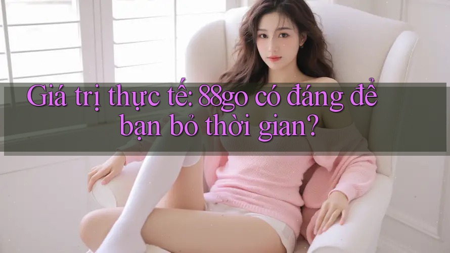 Giá trị thực tế: 88go có đáng để bạn bỏ thời gian? Giá trị thực tế: 88go có đáng để bạn bỏ thời gian?