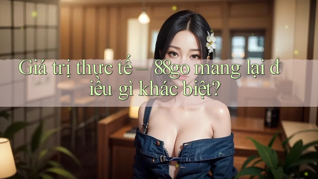 Giá trị thực tế – 88go mang lại điều gì khác biệt?