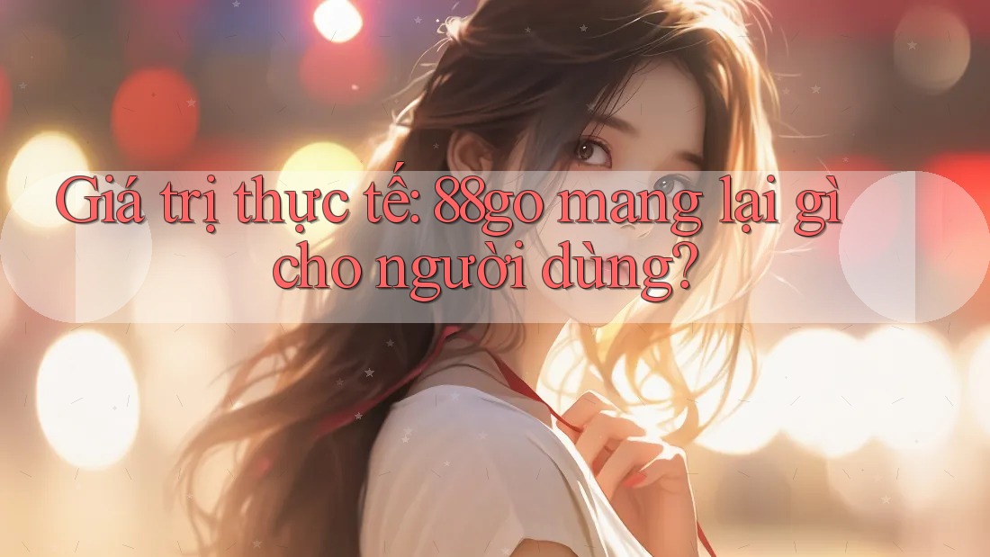 Giá trị thực tế: 88go mang lại gì cho người dùng?