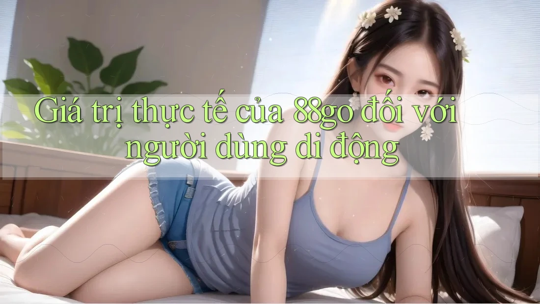 Giá trị thực tế của 88go đối với người dùng di động Giá trị thực tế của 88go đối với người dùng di động