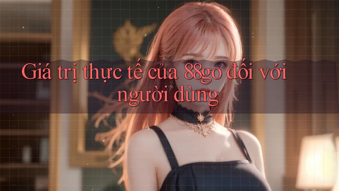 Giá trị thực tế của 88go đối với người dùng Giá trị thực tế của 88go đối với người dùng