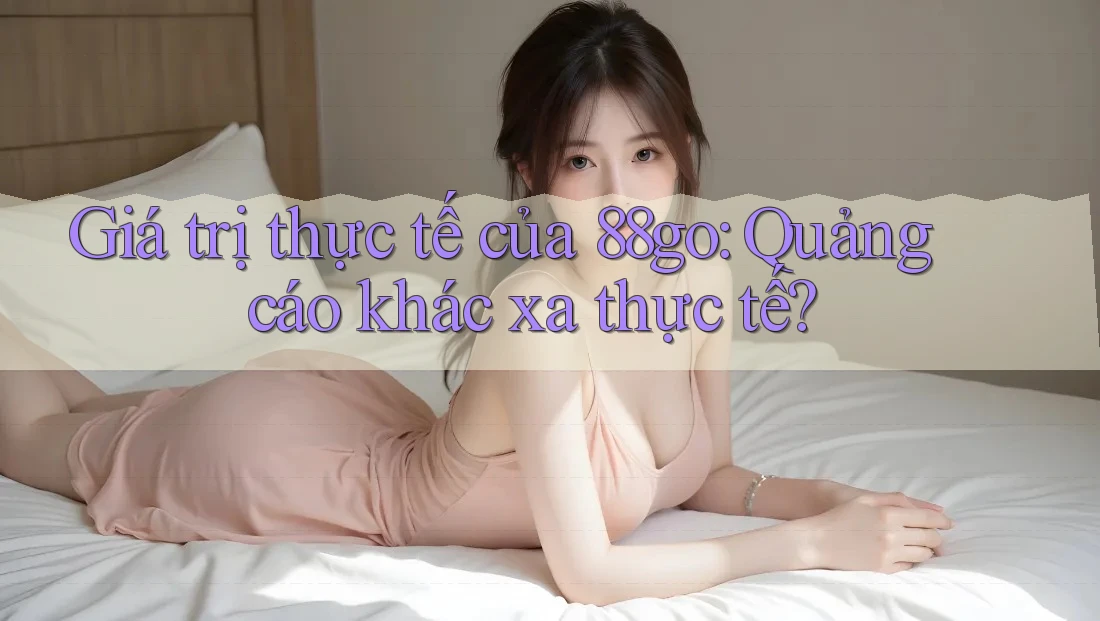 Giá trị thực tế của 88go: Quảng cáo khác xa thực tế?