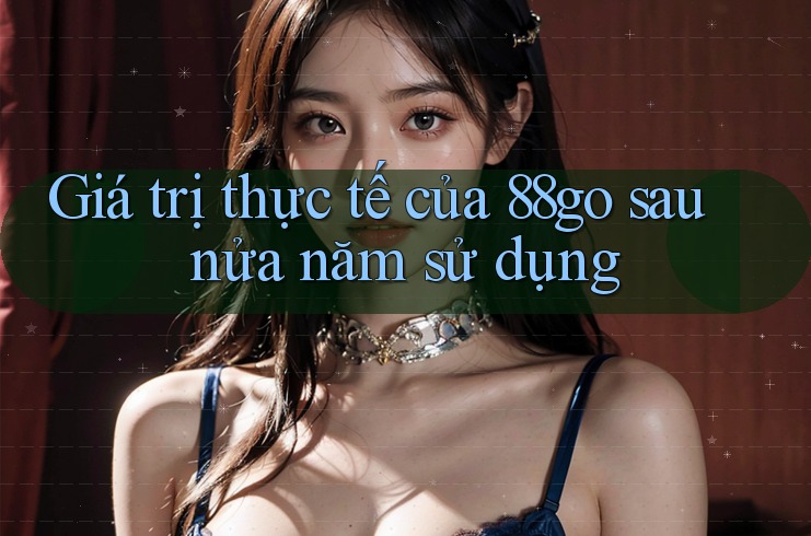 Giá trị thực tế của 88go sau nửa năm sử dụng