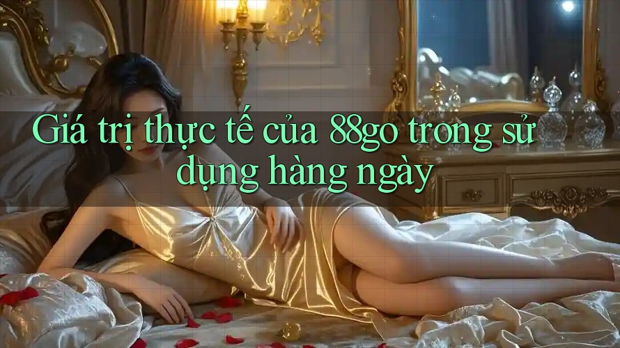 Giá trị thực tế của 88go trong sử dụng hàng ngày Giá trị thực tế của 88go trong sử dụng hàng ngày