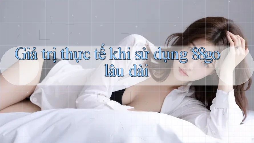 Giá trị thực tế khi sử dụng 88go lâu dài Giá trị thực tế khi sử dụng 88go lâu dài