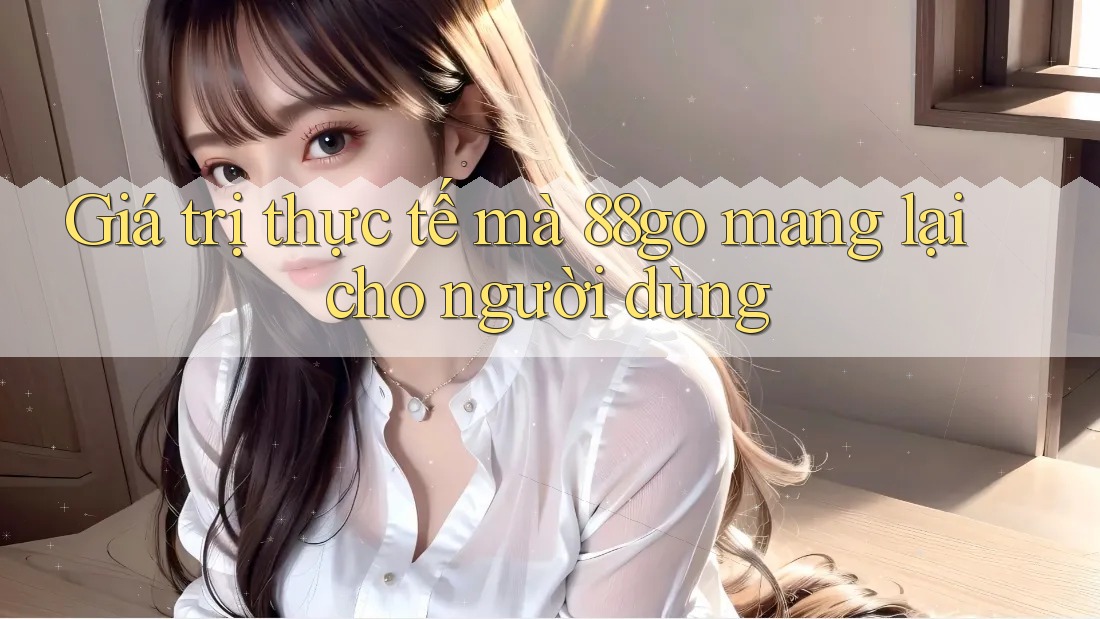 Giá trị thực tế mà 88go mang lại cho người dùng Giá trị thực tế mà 88go mang lại cho người dùng