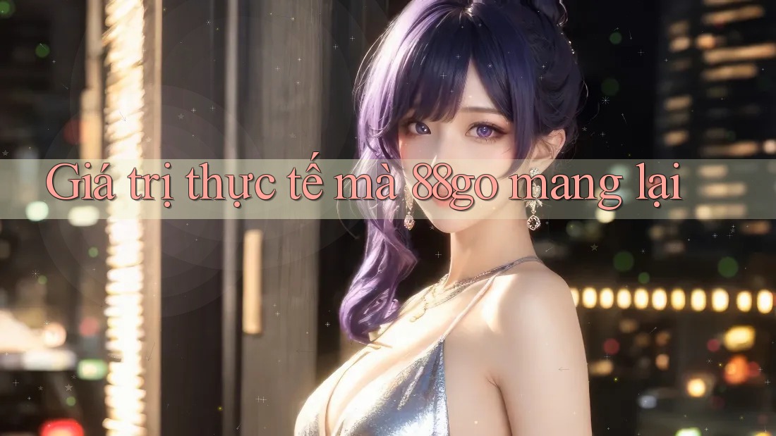 Giá trị thực tế mà 88go mang lại Giá trị thực tế mà 88go mang lại