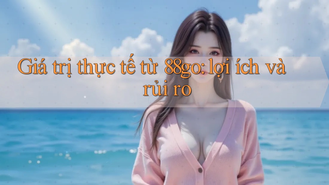 Giá trị thực tế từ 88go: lợi ích và rủi ro Giá trị thực tế từ 88go: lợi ích và rủi ro