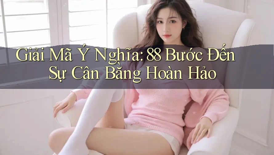 Giải Mã Ý Nghĩa: 88 Bước Đến Sự Cân Bằng Hoàn Hảo Giải Mã Ý Nghĩa: 88 Bước Đến Sự Cân Bằng Hoàn Hảo