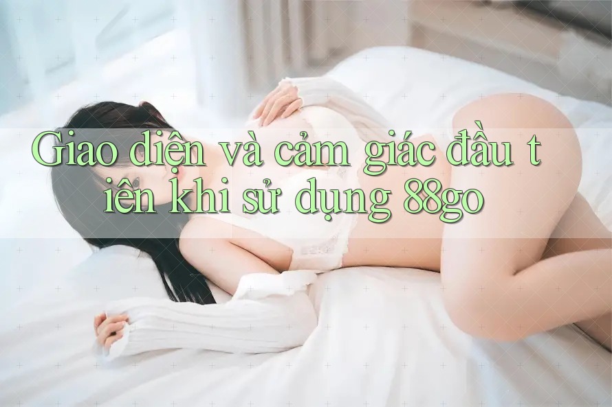 Giao diện và cảm giác đầu tiên khi sử dụng 88go Giao diện và cảm giác đầu tiên khi sử dụng 88go