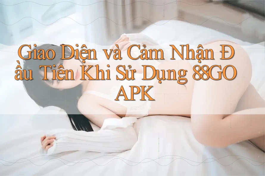 Giao Diện và Cảm Nhận Đầu Tiên Khi Sử Dụng 88GO APK Giao Diện và Cảm Nhận Đầu Tiên Khi Sử Dụng 88GO APK