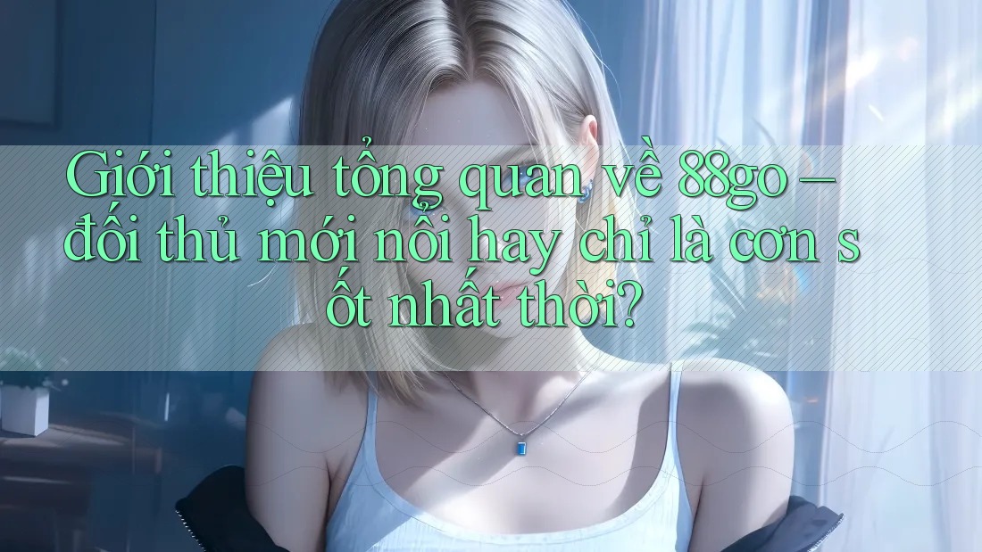 Giới thiệu tổng quan về 88go – đối thủ mới nổi hay chỉ là cơn sốt nhất thời? Giới thiệu tổng quan về 88go – đối thủ mới nổi hay chỉ là cơn sốt nhất thời?