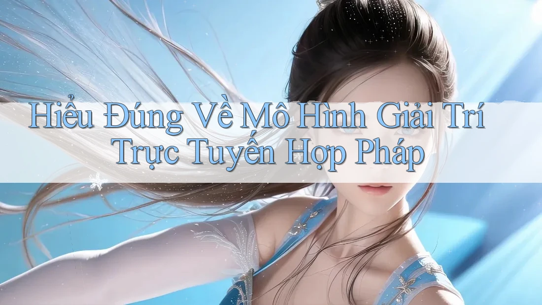 Hiểu Đúng Về Mô Hình Giải Trí Trực Tuyến Hợp Pháp