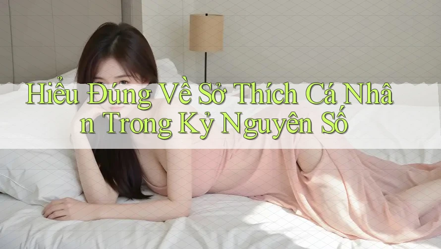 Hiểu Đúng Về Sở Thích Cá Nhân Trong Kỷ Nguyên Số Hiểu Đúng Về Sở Thích Cá Nhân Trong Kỷ Nguyên Số