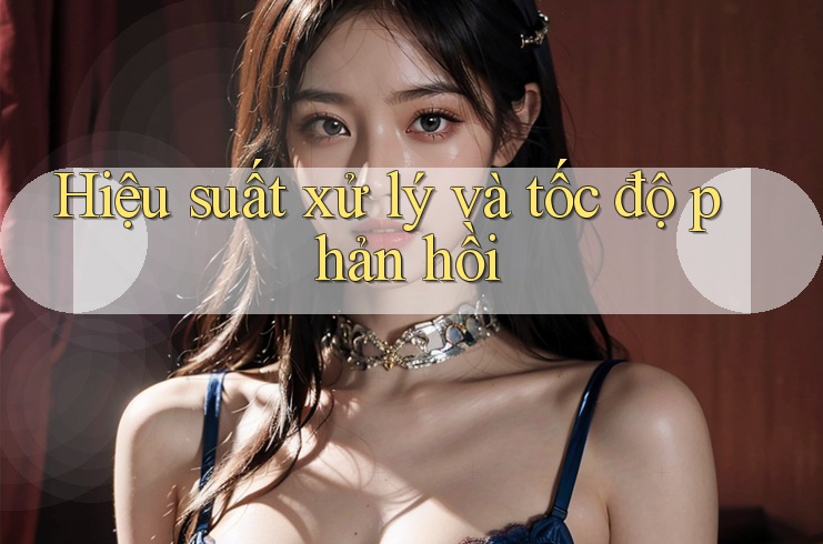Hiệu suất xử lý và tốc độ phản hồi Hiệu suất xử lý và tốc độ phản hồi