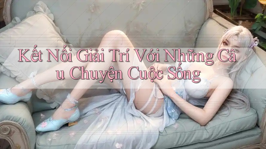 Kết Nối Giải Trí Với Những Câu Chuyện Cuộc Sống Kết Nối Giải Trí Với Những Câu Chuyện Cuộc Sống