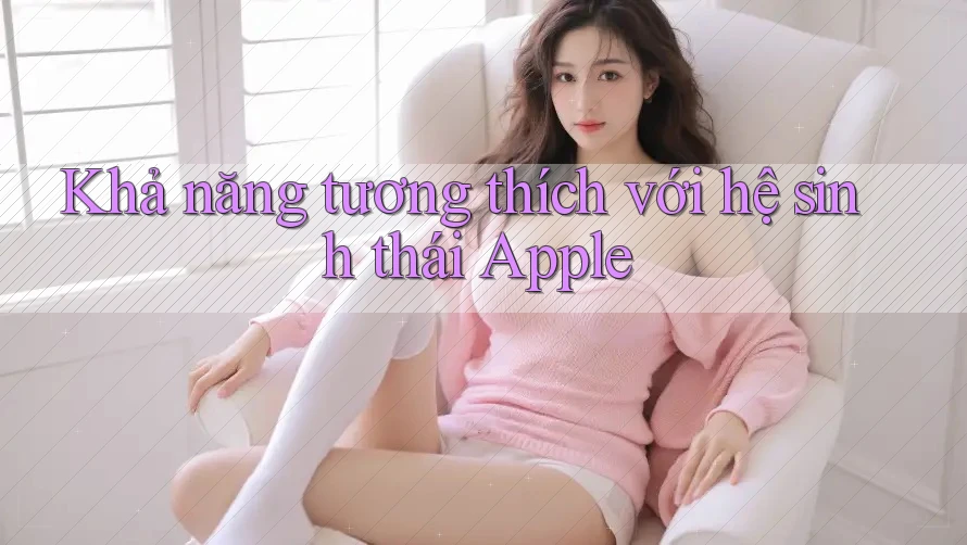 Khả năng tương thích với hệ sinh thái Apple Khả năng tương thích với hệ sinh thái Apple