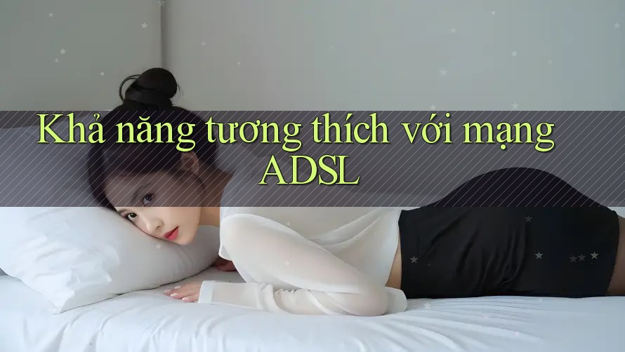 Khả năng tương thích với mạng ADSL Khả năng tương thích với mạng ADSL