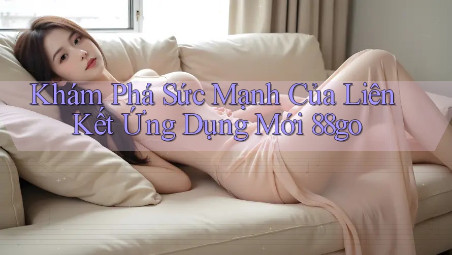 Khám Phá Sức Mạnh Của Liên Kết Ứng Dụng Mới 88go Khám Phá Sức Mạnh Của Liên Kết Ứng Dụng Mới 88go