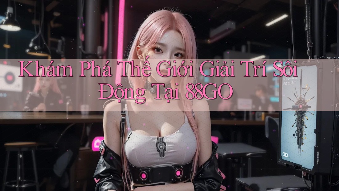 Khám Phá Thế Giới Giải Trí Sôi Động Tại 88GO Khám Phá Thế Giới Giải Trí Sôi Động Tại 88GO