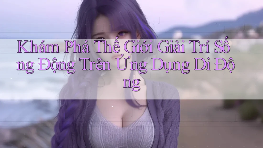 Khám Phá Thế Giới Giải Trí Sống Động Trên Ứng Dụng Di Động Khám Phá Thế Giới Giải Trí Sống Động Trên Ứng Dụng Di Động
