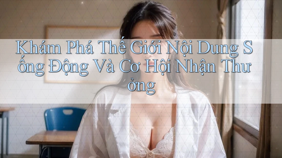 Khám Phá Thế Giới Nội Dung Sống Động Và Cơ Hội Nhận Thưởng