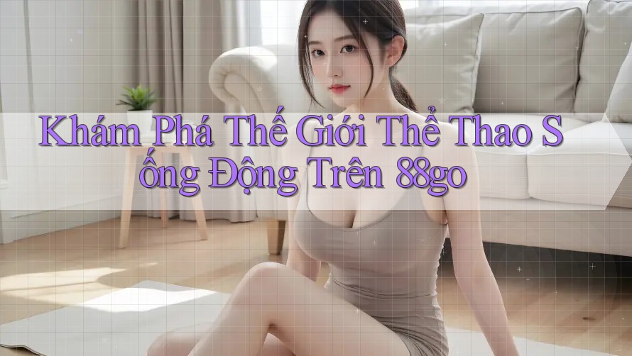 Khám Phá Thế Giới Thể Thao Sống Động Trên 88go Khám Phá Thế Giới Thể Thao Sống Động Trên 88go
