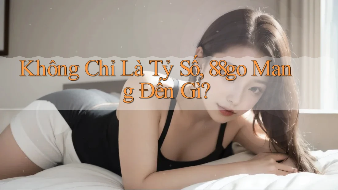 Không Chỉ Là Tỷ Số, 88go Mang Đến Gì? Không Chỉ Là Tỷ Số, 88go Mang Đến Gì?