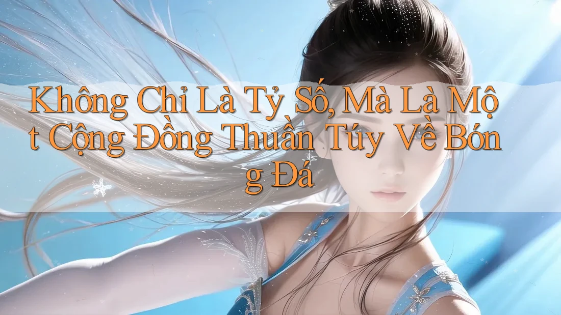 Không Chỉ Là Tỷ Số, Mà Là Một Cộng Đồng Thuần Túy Về Bóng Đá Không Chỉ Là Tỷ Số, Mà Là Một Cộng Đồng Thuần Túy Về Bóng Đá