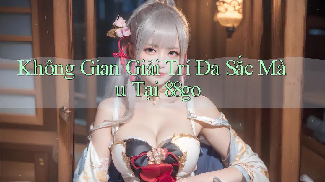 Không Gian Giải Trí Đa Sắc Màu Tại 88go Không Gian Giải Trí Đa Sắc Màu Tại 88go