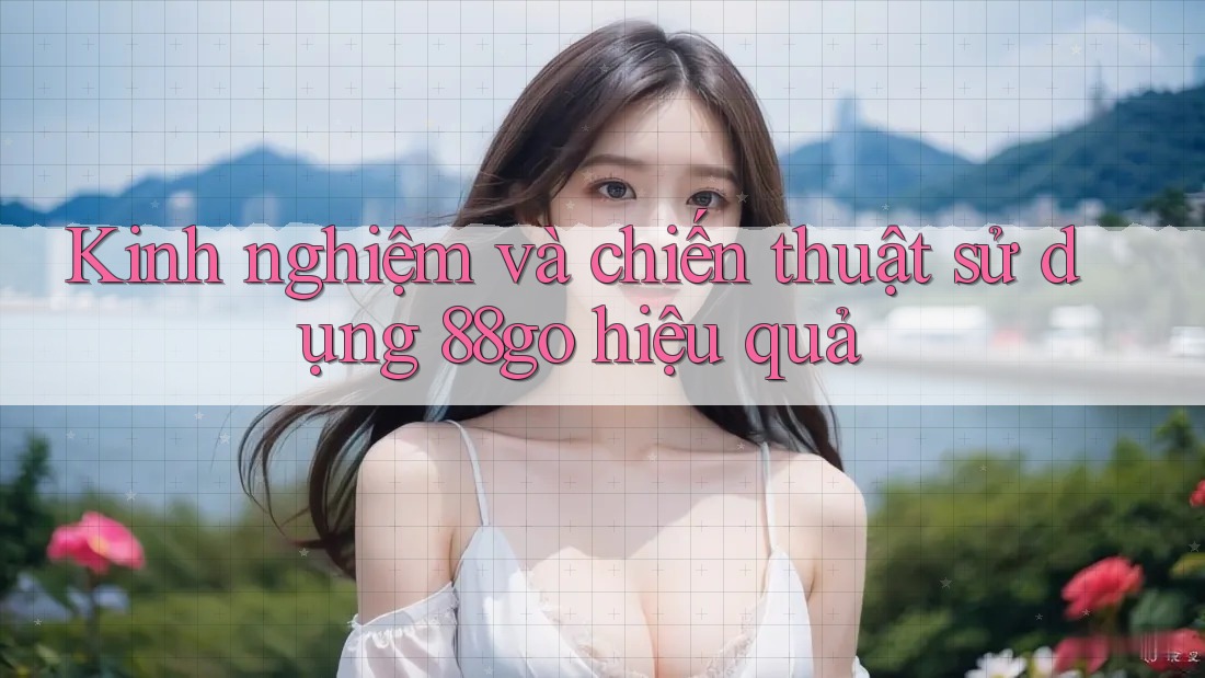 Kinh nghiệm và chiến thuật sử dụng 88go hiệu quả Kinh nghiệm và chiến thuật sử dụng 88go hiệu quả