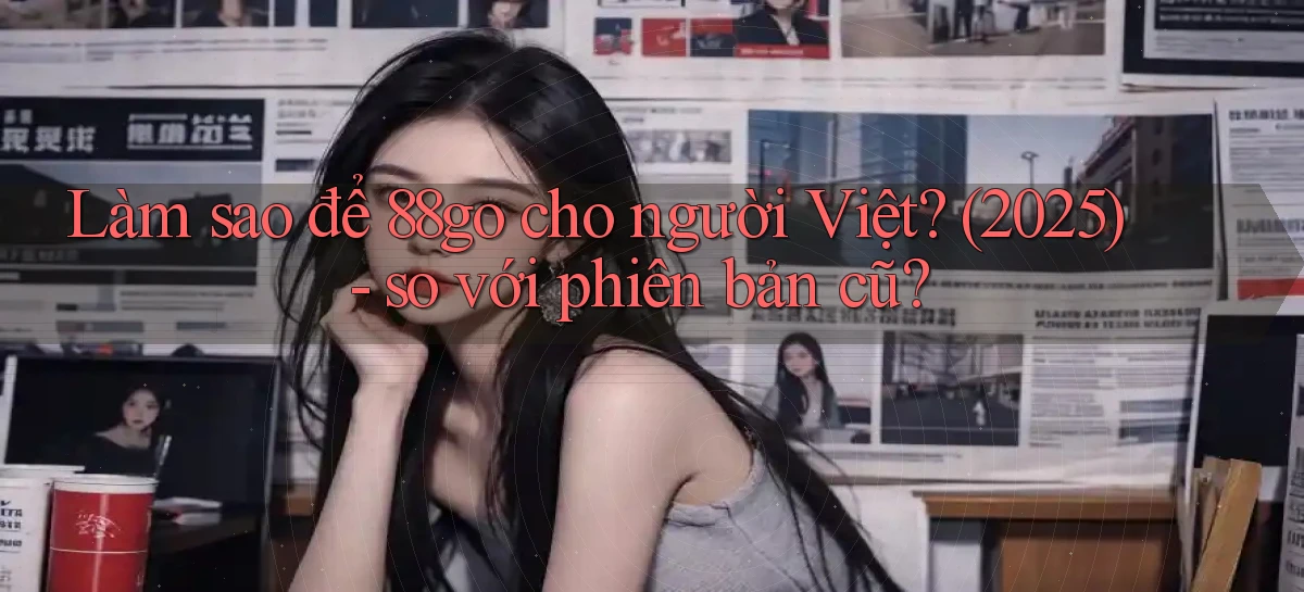 Làm sao để 88go cho người Việt (2025)   so với phiên bản cũ