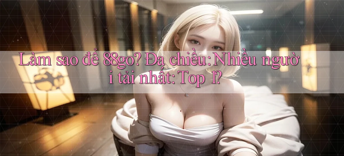 Làm sao để 88go đa chiều nhiều người tải nhất top 1