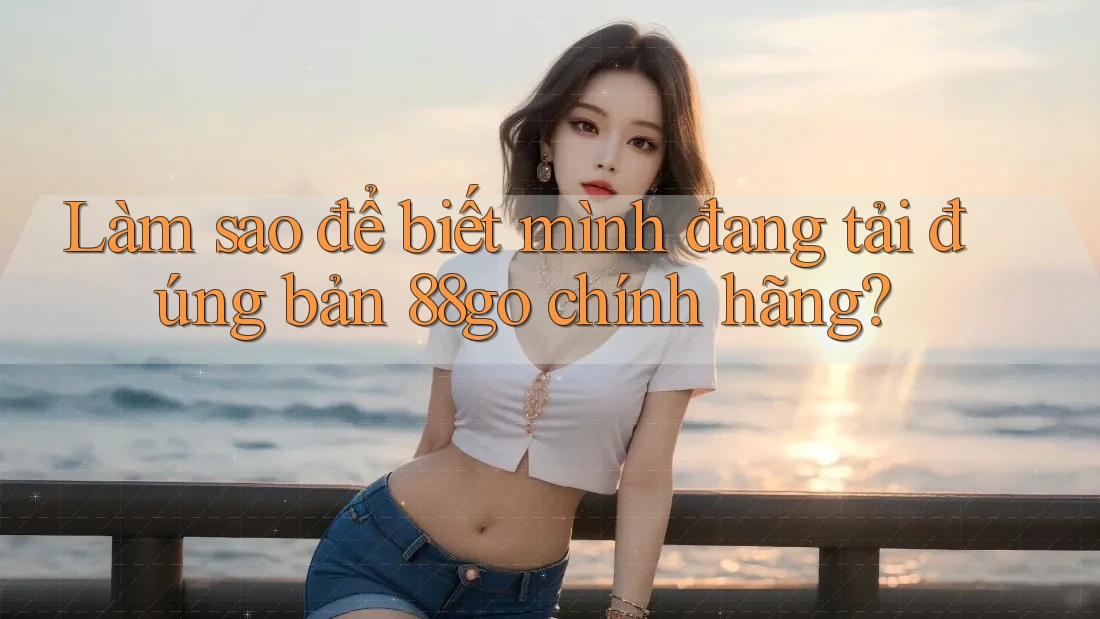 Làm sao để biết mình đang tải đúng bản 88go chính hãng? Làm sao để biết mình đang tải đúng bản 88go chính hãng?