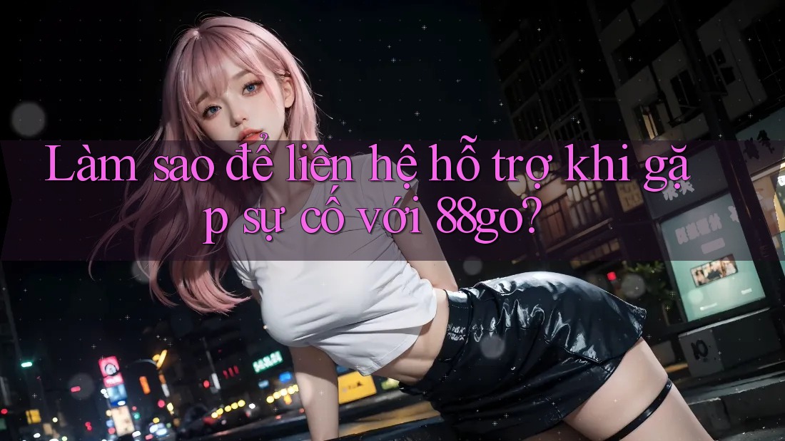 Làm sao để liên hệ hỗ trợ khi gặp sự cố với 88go? Làm sao để liên hệ hỗ trợ khi gặp sự cố với 88go?