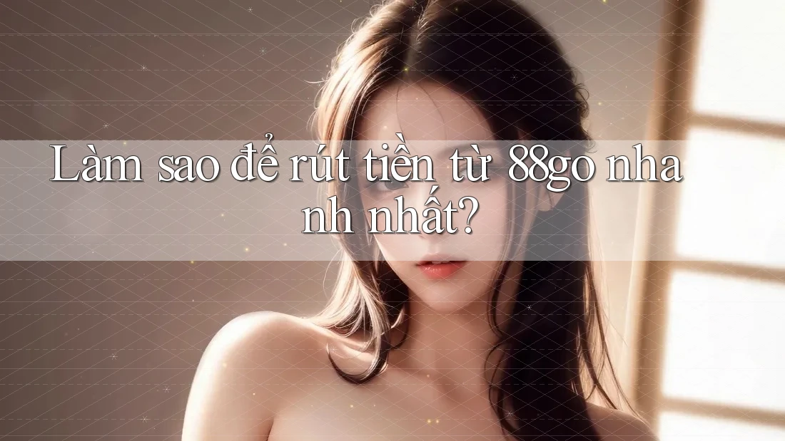 Làm sao để rút tiền từ 88go nhanh nhất? Làm sao để rút tiền từ 88go nhanh nhất?