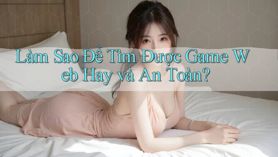 Làm Sao Để Tìm Được Game Web Hay và An Toàn?