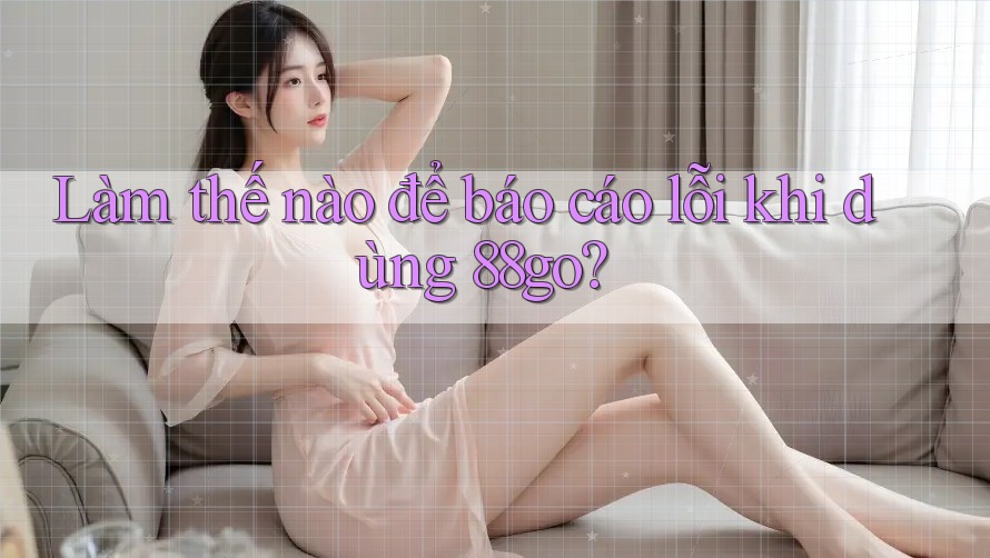 Làm thế nào để báo cáo lỗi khi dùng 88go?